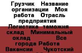 Грузчик › Название организации ­ Моя работа › Отрасль предприятия ­ Логистика, таможня, склад › Минимальный оклад ­ 20 800 - Все города Работа » Вакансии   . Чукотский АО